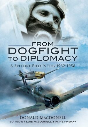 From Dogfight to Diplomacy: A Spitfire Pilot's Log 1932-1958 by A.R.D. MacDonell