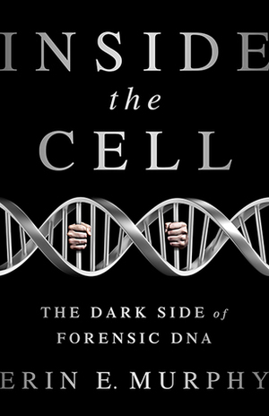 Inside the Cell: The Dark Side of Forensic DNA by Erin E. Murphy