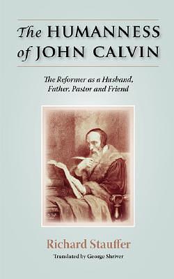 THE HUMANNESS OF JOHN CALVIN: The Reformer as a Husband, Father, Pastor & Friend by Richard Stauffer, George Shriver