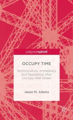 Occupy Time: Technoculture, Immediacy, and Resistance After Occupy Wall Street by J. Adams