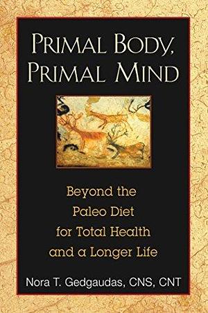 Primal Body, Primal Mind: Beyond Paleo for Total Health and a Longer Life by Nora T. Gedgaudas, Nora T. Gedgaudas