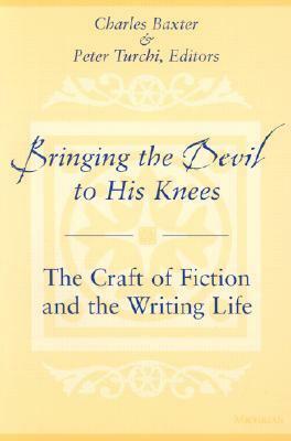 Bringing the Devil to His Knees: The Craft of Fiction and the Writing Life by Charles Baxter, Peter Turchi