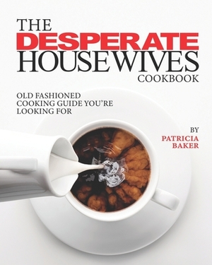 The Desperate Housewives Cookbook: Old Fashioned Cooking Guide You're Looking For by Patricia Baker