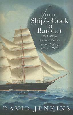 From Ship's Cook to Baronet: Sir William Reardon Smith's Life in Shipping, 1856 - 1935 by David Jenkins