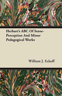 Herbart's ABC Of Sense-Perception And Minor Pedagogical Works by William J. Eckoff