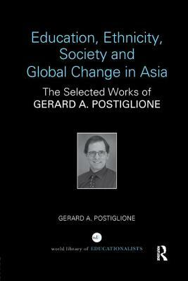 Education, Ethnicity, Society and Global Change in Asia: The Selected Works of Gerard A. Postiglione by Gerard A. Postiglione