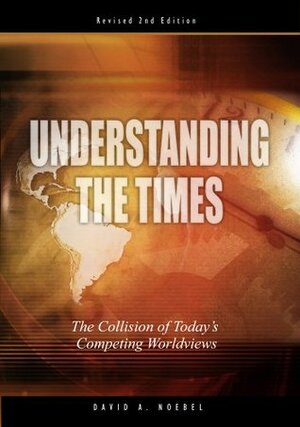 Understanding the Times: The Collision of Today's Competing Worldviews by David A. Noebel