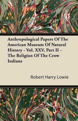 Anthropological Papers of the American Museum of Natural History - Vol. XXV, Part II - The Religion of the Crow Indians by Robert Harry Lowie