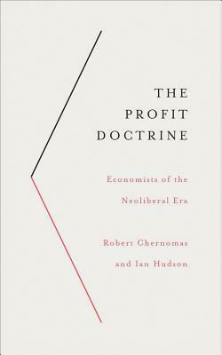 The Profit Doctrine: Economists of the Neoliberal Era by Robert Chernomas, Ian Hudson