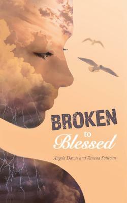 Broken to Blessed by Angela Dawes, Vanessa Sullivan
