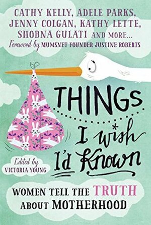 Things I Wish I'd Known: Women Tell the Truth About Motherhood by Rachel Johnson, Alix Walker, Jenny Colgan, Daisy Garnett, Kathy Lette, Esther Walker, Anna Moore, Nicci Gerard, Adele Parks, Christina Hopkinson, Lucy Porter, Victoria Young, Tiffanie Darke, Clover Stroud, Anne Marie Scanlon, Bryony Gordon, Justine Roberts, Cathy Kelly, Shobna Gulati, Asfaneh Knight