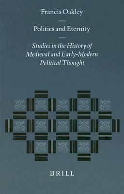 Politics and Eternity: Studies in the History of Medieval and Early-Modern Political Thought by Francis Oakley