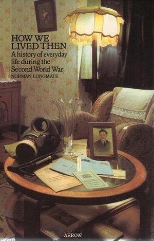 How we lived then: a history of everyday life during the Second World War by Norman Longmate, Norman Longmate