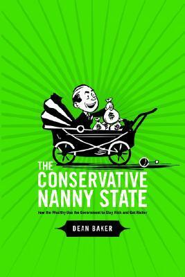 The Conservative Nanny State: How the Wealthy Use the Government to Stay Rich and Get Richer by Dean Baker