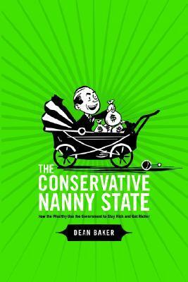 The Conservative Nanny State: How the Wealthy Use the Government to Stay Rich and Get Richer by Dean Baker