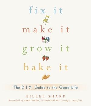 Fix It, Make It, Grow It, Bake It: The DIY Guide to the Good Life by Anneli Rufus, Billee Sharp