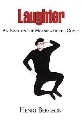 Laughter - An Essay on the Meaning of the Comic by Henri Bergson