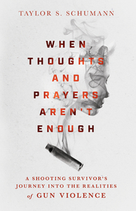 When Thoughts and Prayers Aren't Enough: A Shooting Survivor's Journey Into the Realities of Gun Violence by Taylor S. Schumann