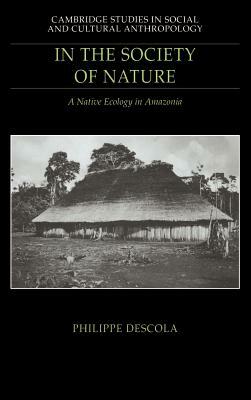 In the Society of Nature: A Native Ecology in Amazonia by Philippe Descola