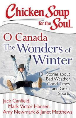Chicken Soup for the Soul: O Canada the Wonders of Winter: 101 Stories about Bad Weather, Good Times, and Great Sports by Amy Newmark, Jack Canfield, Mark Victor Hansen