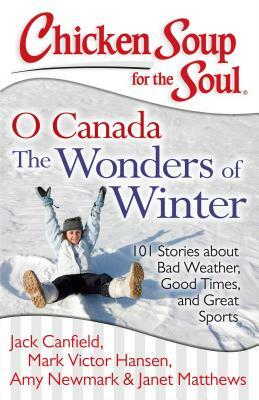 Chicken Soup for the Soul: O Canada the Wonders of Winter: 101 Stories about Bad Weather, Good Times, and Great Sports by Amy Newmark, Mark Victor Hansen, Jack Canfield