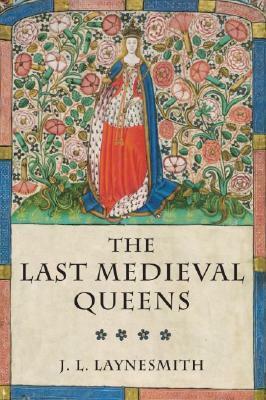 The Last Medieval Queens: English Queenship 1445-1503 by J.L. Laynesmith