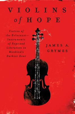 Violins of Hope: Violins of the Holocaust — Instruments of Hope and Liberation in Mankind's Darkest Hour by James A. Grymes
