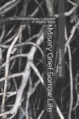 Misery Grief Sorrow Life: The Complete Poetry Collection of Jennifer West by Jennifer West