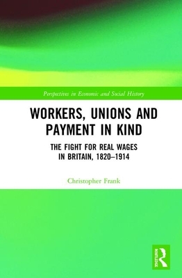 Workers, Unions and Payment in Kind: The Fight for Real Wages in Britain, 1820-1914 by Christopher Frank