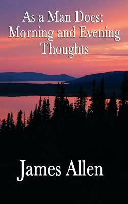 As a Man Does: Morning and Evening Thoughts by James Allen