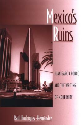 Mexico's Ruins: Juan Garcia Ponce and the Writing of Modernity by Raul Rodriguez-Hernandez