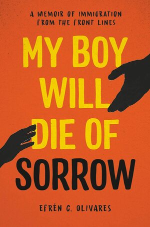 My Boy Will Die of Sorrow: A Memoir of Immigration From the Front Lines by Efrén C. Olivares