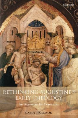 Rethinking Augustine's Early Theology: An Argument for Continuity by Carol Harrison