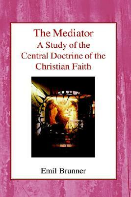 The Mediator: A Study of the Central Doctrine of the Christian Faith by Emil Brunner