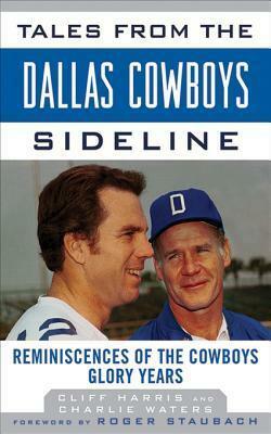 Tales from the Dallas Cowboys Sideline: Reminiscences of the Cowboys Glory Years by Cliff Harris, Roger Staubach, Charlie Waters