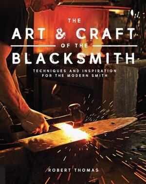 The Art and Craft of the Blacksmith: Techniques and Inspiration for the Modern Smith by Robert Thomas