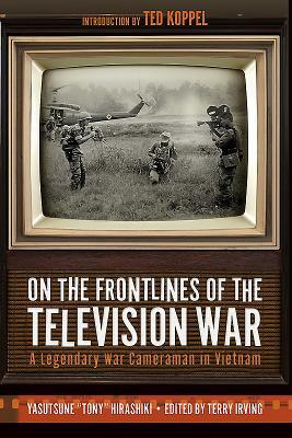 On the Frontlines of the Television War: A Legendary War Cameraman in Vietnam by Yasutsune Hirashiki