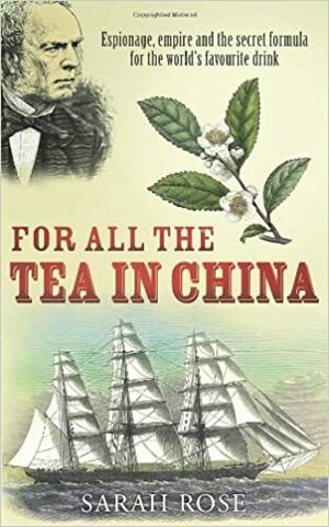 For All the Tea in China: Espionage, Empire and the Secret Formula for the World's Favourite Drink by Sarah Rose