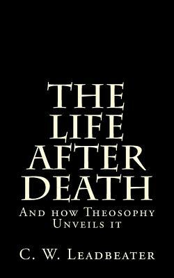 The Life after Death: And how Theosophy Unveils it by C. W. Leadbeater