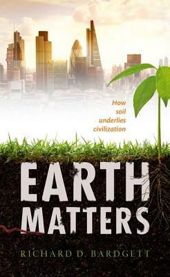 Earth Matters: How Soil Underlies Civilization by Richard Bardgett