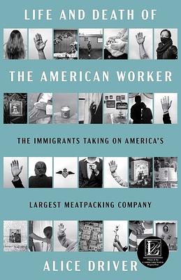 The Life and Death of the American Worker: The Immigrants Taking on America's Largest Meatpacking Company by Alice Driver