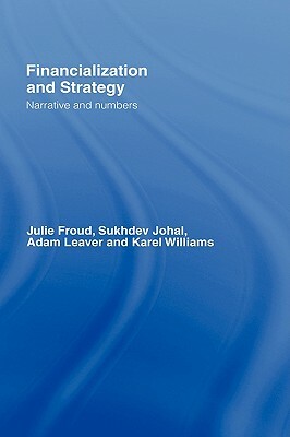 Financialization and Strategy: Narrative and Numbers by Julie Froud, Adam Leaver, Sukhdev Johal