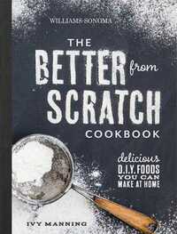 Better From Scratch (Williams-Sonoma): Delicious DIY Foods to Start Making at Home by Ivy Manning