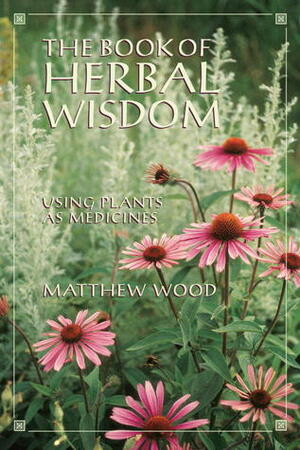 The Book of Herbal Wisdom: Using Plants as Medicines by Matthew Wood