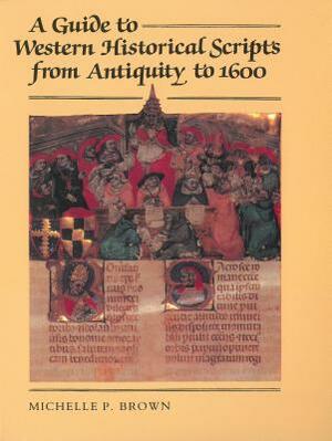 A Guide to Western Historical Scripts from Antiquity to 1600 by Michelle P. Brown