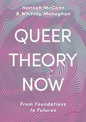 Queer Theory Now: From Foundations to Futures by Whitney Monaghan, Hannah McCann