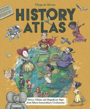 History Atlas: Heroes, Villains, and Magnificent Maps from Fifteen Extraordinary Civilizations by Thiago de Moraes