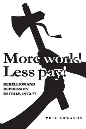 More Work! Less Pay!: Rebellion and Repression in Italy, 1972-77 by Phil Edwards