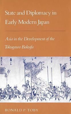 State and Diplomacy in Early Modern Japan: Asia in the Development of the Tokugawa Bakufu by Ronald P. Toby