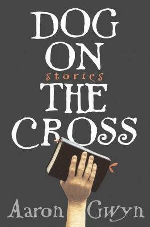 Dog on the Cross: Stories by Aaron Gwyn, Aaron Gwyn